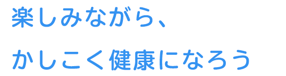 楽しみながら、かしこく健康になろう