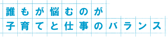 誰もが悩むのが子育てと仕事のバランス