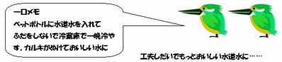 一口メモ　ペットボトルに水道水を入れてふたをしないで冷蔵庫で一晩冷やす。カルキがぬけておいしい水に